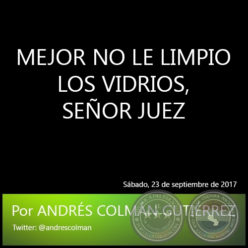 MEJOR NO LE LIMPIO LOS VIDRIOS, SEÑOR JUEZ - Por ANDRÉS COLMÁN GUTIÉRREZ - Sábado, 23 de Septiembre de 2017